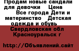 Продам новые сандали для девочки  › Цена ­ 3 500 - Все города Дети и материнство » Детская одежда и обувь   . Свердловская обл.,Красноуральск г.